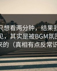 我本来只想看两分钟，结果我对91在线的偏见，其实是被BGM氛围放大出来的（真相有点反常识）