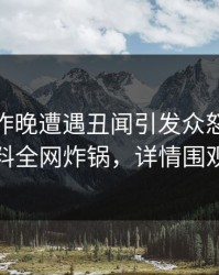 网红在昨晚遭遇丑闻引发众怒，51爆料全网炸锅，详情围观