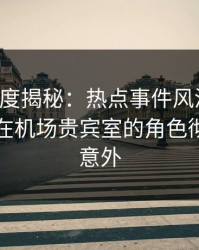 黑料深度揭秘：热点事件风波背后，当事人在机场贵宾室的角色彻底令人意外