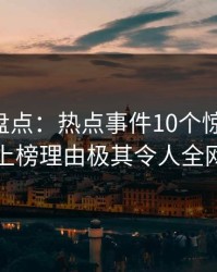 51爆料盘点：热点事件10个惊人真相，明星上榜理由极其令人全网炸裂