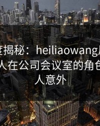 黑料深度揭秘：heiliaowang风波背后，主持人在公司会议室的角色罕见令人意外