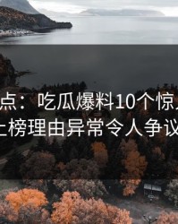 黑料盘点：吃瓜爆料10个惊人真相，大V上榜理由异常令人争议四起