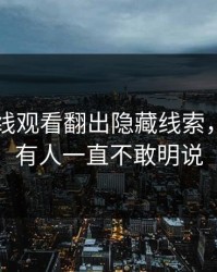 91网在线观看翻出隐藏线索，怪不得有人一直不敢明说