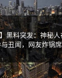 【爆料】黑料突发：神秘人在昨晚被曝曾参与丑闻，网友炸锅席卷全网