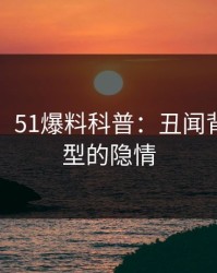 【紧急】51爆料科普：丑闻背后3种类型的隐情