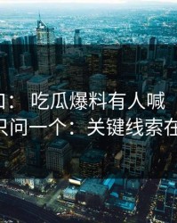 吃瓜入口： 吃瓜爆料有人喊“实锤”： 我只问一个：关键线索在哪？