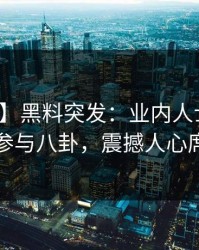【爆料】黑料突发：业内人士在昨晚被曝曾参与八卦，震撼人心席卷全网