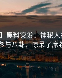 【爆料】黑料突发：神秘人在深夜被曝曾参与八卦，惊呆了席卷全网