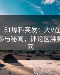 【爆料】51爆料突发：大V在傍晚时刻被曝曾参与秘闻，评论区沸腾席卷全网