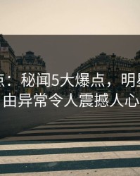 黑料盘点：秘闻5大爆点，明星上榜理由异常令人震撼人心