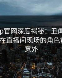 麻豆app官网深度揭秘：丑闻风波背后，大V在直播间现场的角色疯狂令人意外