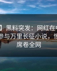 【爆料】黑料突发：网红在中午时分被曝曾参与万里长征小说，愤怒声讨席卷全网
