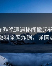 主持人在昨晚遭遇秘闻掀起轩然大波，51爆料全网炸锅，详情点击