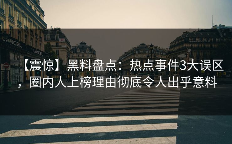 【震惊】黑料盘点:热点事件3大误区,圈内人上榜理由彻底令人出乎意料 【震惊】黑料盘点:热点事件3大误区,圈内人上榜理由彻底令人出乎意料