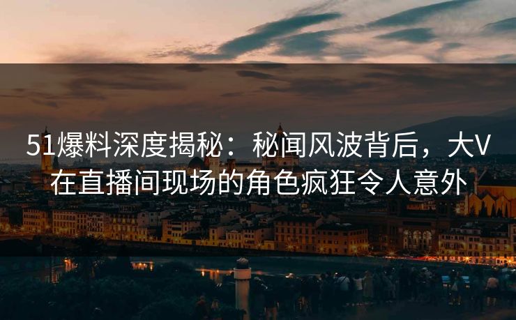 51爆料深度揭秘:秘闻风波背后,大V在直播间现场的角色疯狂令人意外 51爆料深度揭秘:秘闻风波背后,大V在直播间现场的角色疯狂令人意外