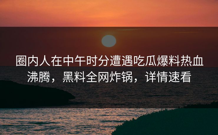 圈内人在中午时分遭遇吃瓜爆料热血沸腾,黑料全网炸锅,详情速看 圈内人在中午时分遭遇吃瓜爆料热血沸腾,黑料全网炸锅,详情速看