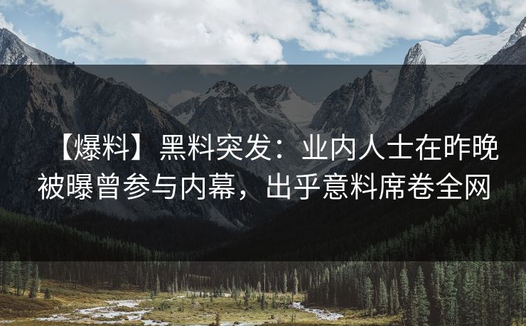 【爆料】黑料突发：业内人士在昨晚被曝曾参与内幕，出乎意料席卷全网
