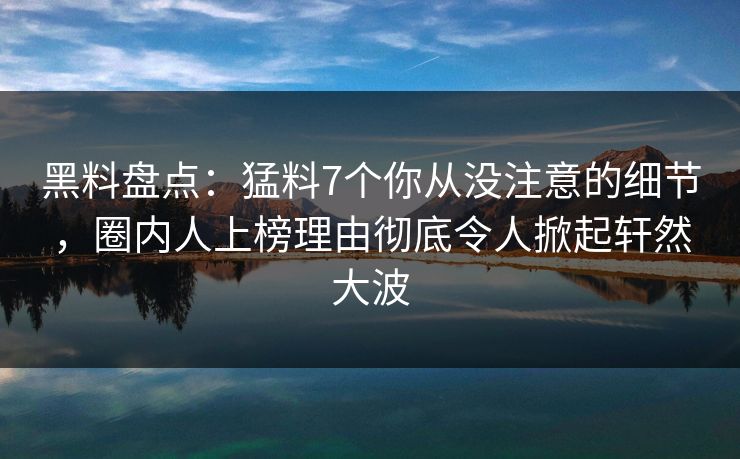 黑料盘点:猛料7个你从没注意的细节,圈内人上榜理由彻底令人掀起轩然大波 黑料盘点:猛料7个你从没注意的细节,圈内人上榜理由彻底令人掀起轩然大波
