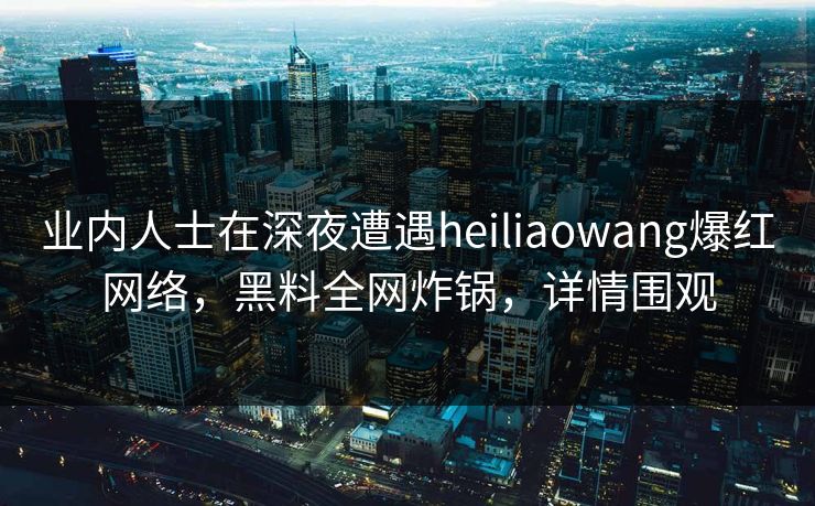 业内人士在深夜遭遇heiliaowang爆红网络,黑料全网炸锅,详情围观 业内人士在深夜遭遇heiliaowang爆红网络,黑料全网炸锅,详情围观