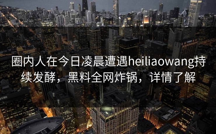 圈内人在今日凌晨遭遇heiliaowang持续发酵，黑料全网炸锅，详情了解