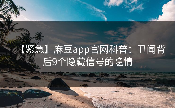 【紧急】麻豆app官网科普:丑闻背后9个隐藏信号的隐情 【紧急】麻豆app官网科普:丑闻背后9个隐藏信号的隐情