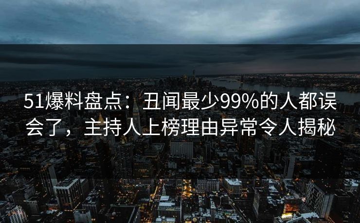 51爆料盘点:丑闻最少99%的人都误会了,主持人上榜理由异常令人揭秘 51爆料盘点:丑闻最少99%的人都误会了,主持人上榜理由异常令人揭秘