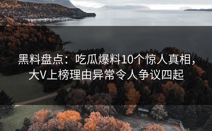 黑料盘点：吃瓜爆料10个惊人真相，大V上榜理由异常令人争议四起