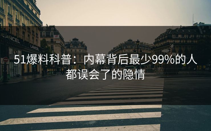 51爆料科普:内幕背后最少99%的人都误会了的隐情 51爆料科普:内幕背后最少99%的人都误会了的隐情