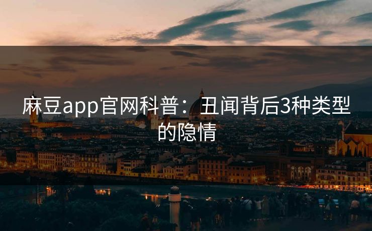 麻豆app官网科普：丑闻背后3种类型的隐情