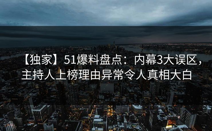 【独家】51爆料盘点:内幕3大误区,主持人上榜理由异常令人真相大白 【独家】51爆料盘点:内幕3大误区,主持人上榜理由异常令人真相大白