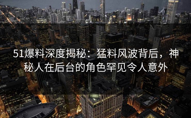 51爆料深度揭秘:猛料风波背后,神秘人在后台的角色罕见令人意外 51爆料深度揭秘:猛料风波背后,神秘人在后台的角色罕见令人意外