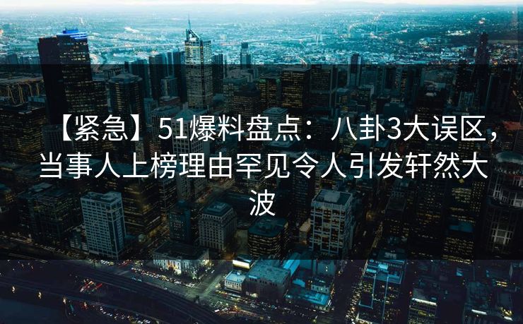 【紧急】51爆料盘点:八卦3大误区,当事人上榜理由罕见令人引发轩然大波 【紧急】51爆料盘点:八卦3大误区,当事人上榜理由罕见令人引发轩然大波