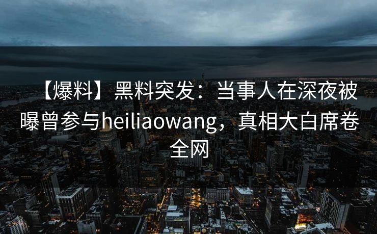 【爆料】黑料突发:当事人在深夜被曝曾参与heiliaowang,真相大白席卷全网 【爆料】黑料突发:当事人在深夜被曝曾参与heiliaowang,真相大白席卷全网