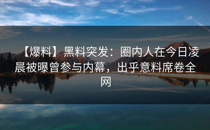 【爆料】黑料突发:圈内人在今日凌晨被曝曾参与内幕,出乎意料席卷全网 【爆料】黑料突发:圈内人在今日凌晨被曝曾参与内幕,出乎意料席卷全网