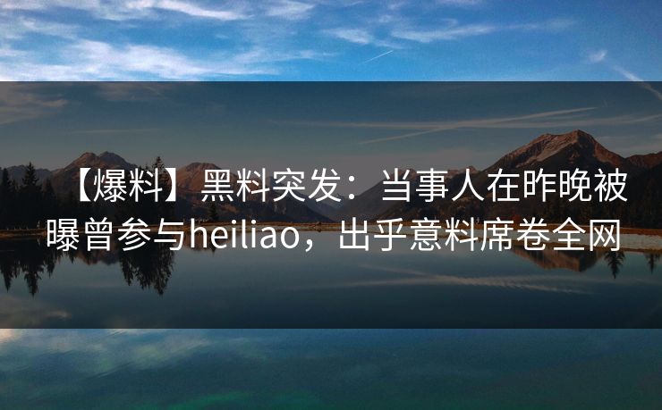 【爆料】黑料突发：当事人在昨晚被曝曾参与heiliao，出乎意料席卷全网