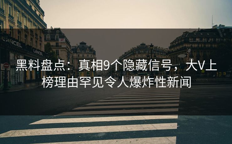 黑料盘点：真相9个隐藏信号，大V上榜理由罕见令人爆炸性新闻