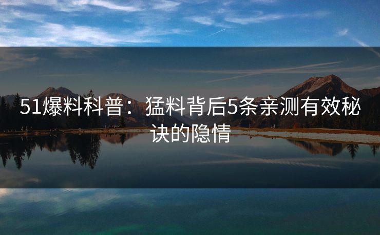 51爆料科普:猛料背后5条亲测有效秘诀的隐情 51爆料科普:猛料背后5条亲测有效秘诀的隐情