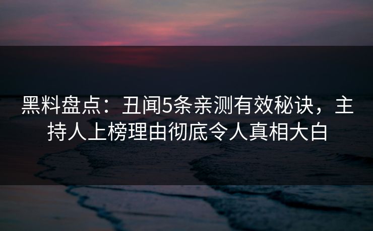 黑料盘点:丑闻5条亲测有效秘诀,主持人上榜理由彻底令人真相大白 黑料盘点:丑闻5条亲测有效秘诀,主持人上榜理由彻底令人真相大白