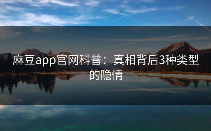 麻豆app官网科普:真相背后3种类型的隐情 麻豆app官网科普:真相背后3种类型的隐情