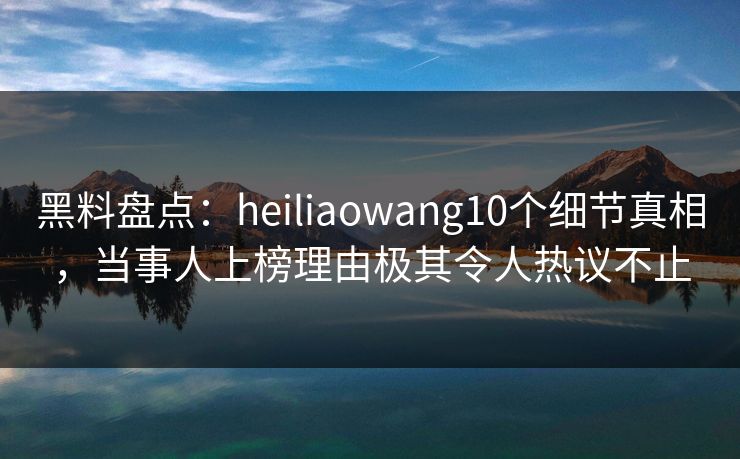 黑料盘点:heiliaowang10个细节真相,当事人上榜理由极其令人热议不止 黑料盘点:heiliaowang10个细节真相,当事人上榜理由极其令人热议不止