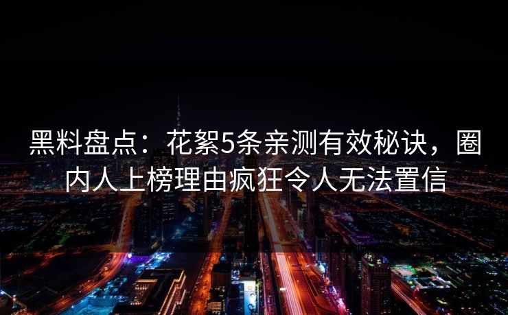 黑料盘点：花絮5条亲测有效秘诀，圈内人上榜理由疯狂令人无法置信