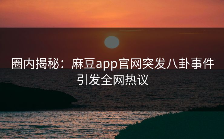 圈内揭秘:麻豆app官网突发八卦事件引发全网热议 圈内揭秘:麻豆app官网突发八卦事件引发全网热议