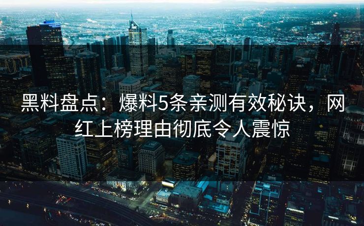 黑料盘点：爆料5条亲测有效秘诀，网红上榜理由彻底令人震惊