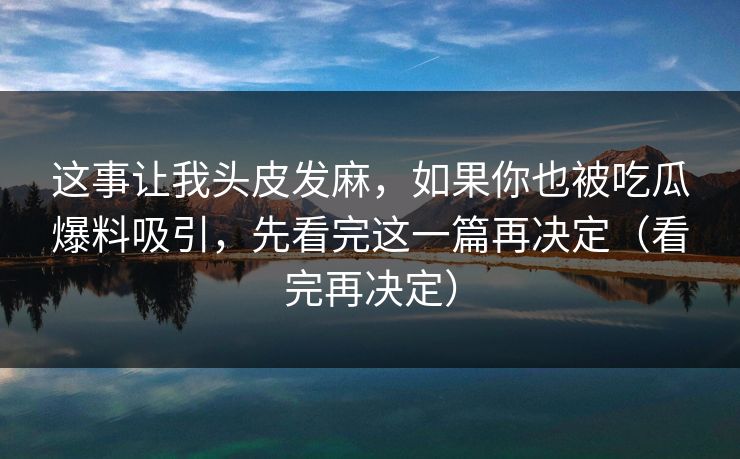 这事让我头皮发麻，如果你也被吃瓜爆料吸引，先看完这一篇再决定（看完再决定）