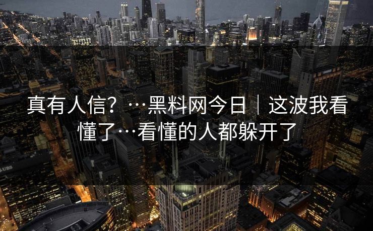 真有人信?…黑料网今日|这波我看懂了…看懂的人都躲开了 真有人信?…黑料网今日|这波我看懂了…看懂的人都躲开了