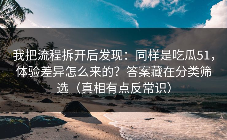 我把流程拆开后发现:同样是吃瓜51,体验差异怎么来的?答案藏在分类筛选(真相有点反常识) 我把流程拆开后发现:同样是吃瓜51,体验差异怎么来的?答案藏在分类筛选(真相有点反常识)