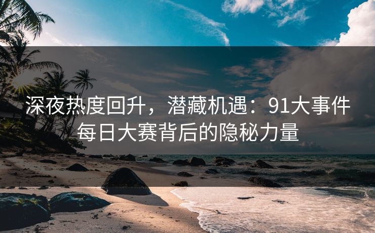 深夜热度回升，潜藏机遇：91大事件每日大赛背后的隐秘力量