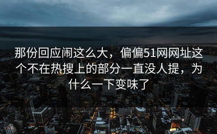 那份回应闹这么大,偏偏51网网址这个不在热搜上的部分一直没人提,为什么一下变味了 那份回应闹这么大,偏偏51网网址这个不在热搜上的部分一直没人提,为什么一下变味了