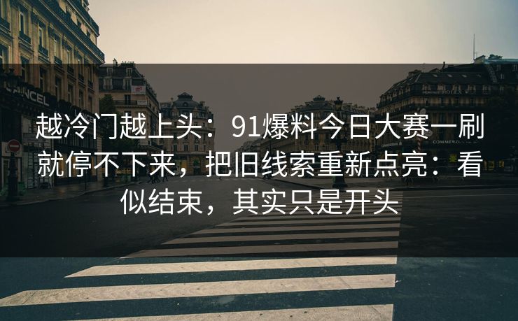 越冷门越上头：91爆料今日大赛一刷就停不下来，把旧线索重新点亮：看似结束，其实只是开头