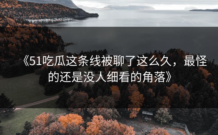 《51吃瓜这条线被聊了这么久，最怪的还是没人细看的角落》